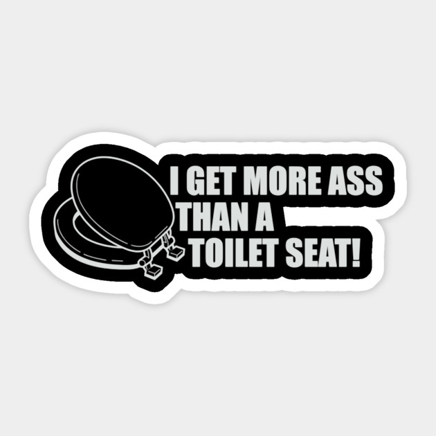 I get more ass than a tiolet seat I get more ass than a tiolet seat for that